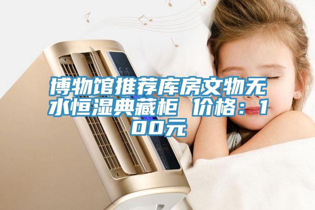 博物馆推荐库房文物无水恒湿典藏柜 价格：100元