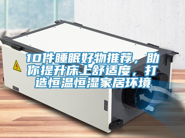 10件睡眠好物推荐，助你提升床上舒适度，打造恒温恒湿家居环境