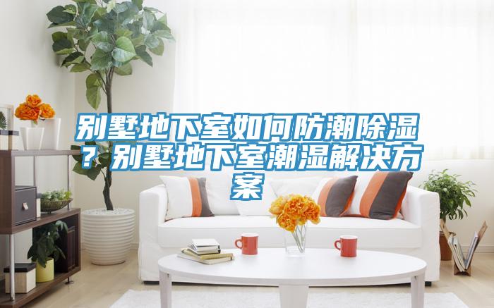 别墅地下室如何防潮除湿？别墅地下室潮湿解决方案