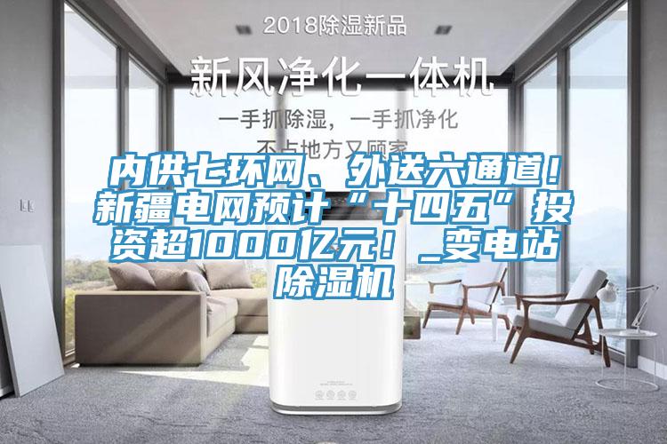 内供七环网、外送六通道！新疆电网预计“十四五”投资超1000亿元！_变电站MR.好色破解版