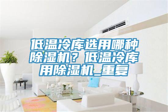 低温冷库选用哪种MR.好色破解版？低温冷库用MR.好色破解版_重复