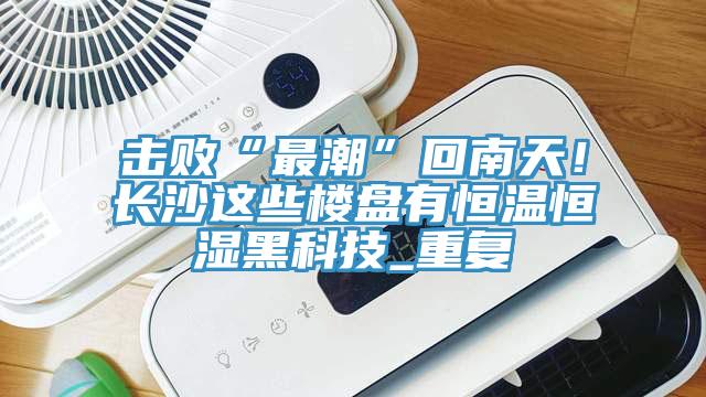 击败“最潮”回南天！长沙这些楼盘有恒温恒湿黑科技_重复