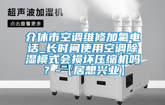 介休市空调维修加氟电话_长时间使用空调除湿模式会损坏压缩机吗？-【居想兴业】