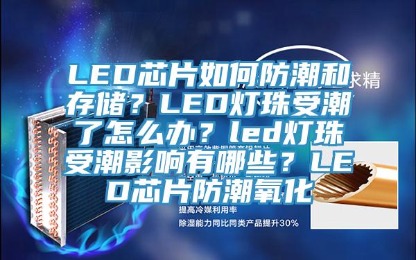 LED芯片如何防潮和存储？LED灯珠受潮了怎么办？led灯珠受潮影响有哪些？LED芯片防潮氧化
