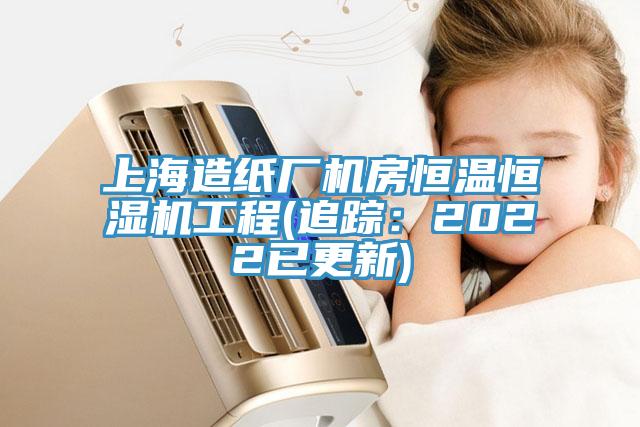上海造纸厂机房恒温恒湿机工程(追踪：2022已更新)