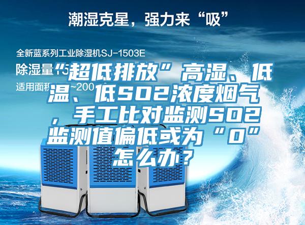 “超低排放”高湿、低温、低SO2浓度烟气，手工比对监测SO2监测值偏低或为“0”怎么办？