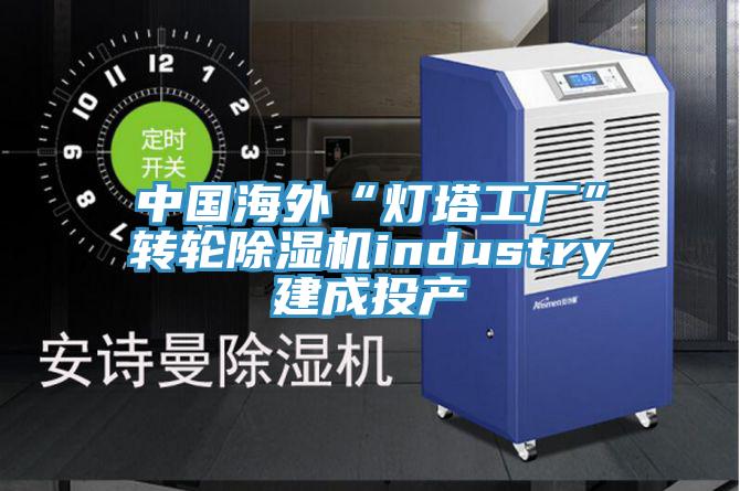 中国海外“灯塔工厂”转轮MR.好色破解版industry建成投产