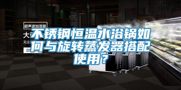 不锈钢恒温水浴锅如何与旋转蒸发器搭配使用？
