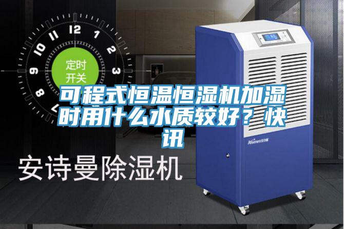 可程式恒温恒湿机加湿时用什么水质较好？快讯