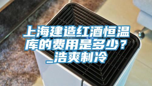 上海建造红酒恒温库的费用是多少？_浩爽制冷