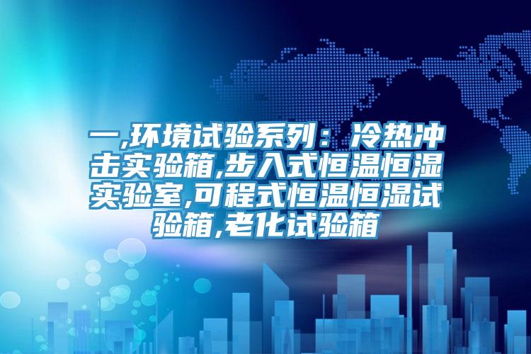 一,环境试验系列：冷热冲击实验箱,步入式恒温恒湿实验室,可程式恒温恒湿试验箱,老化试验箱