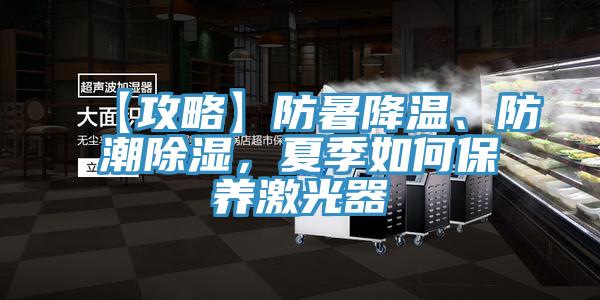 【攻略】防暑降温、防潮除湿，夏季如何保养激光器