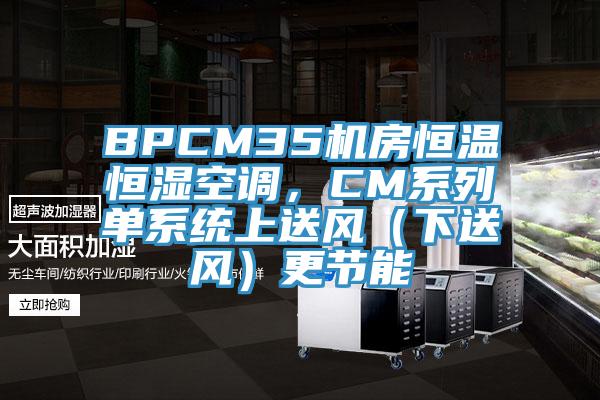 BPCM35机房恒温恒湿空调，CM系列单系统上送风（下送风）更节能