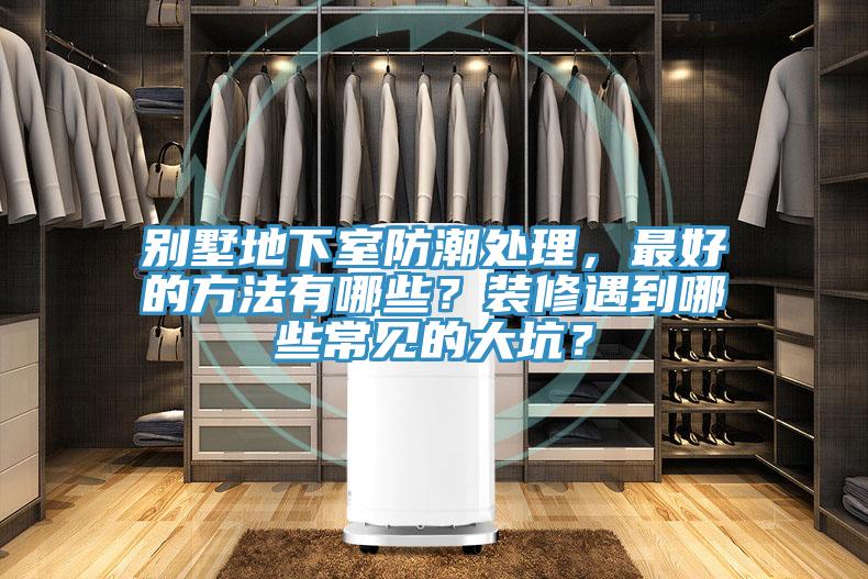 别墅地下室防潮处理，最好的方法有哪些？装修遇到哪些常见的大坑？