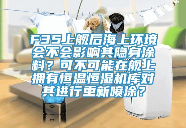 F35上舰后海上环境会不会影响其隐身涂料？可不可能在舰上拥有恒温恒湿机库对其进行重新喷涂？