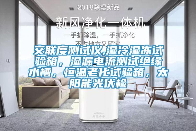 交联度测试仪,湿冷湿冻试验箱，湿漏电流测试绝缘水槽，恒温老化试验箱，太阳能光伏检