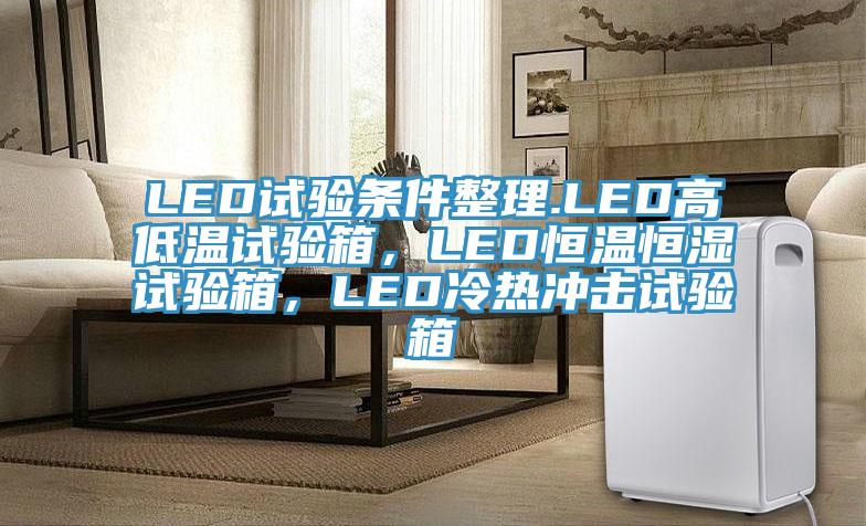 LED试验条件整理.LED高低温试验箱，LED恒温恒湿试验箱，LED冷热冲击试验箱