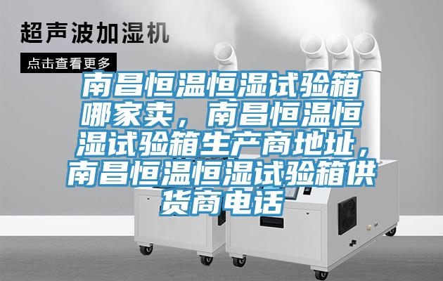 南昌恒温恒湿试验箱哪家卖，南昌恒温恒湿试验箱生产商地址，南昌恒温恒湿试验箱供货商电话