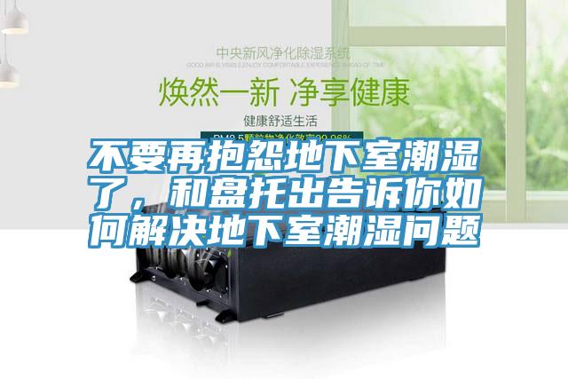 不要再抱怨地下室潮湿了，和盘托出告诉你如何解决地下室潮湿问题
