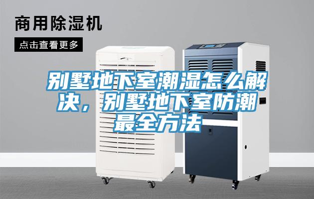 别墅地下室潮湿怎么解决，别墅地下室防潮最全方法
