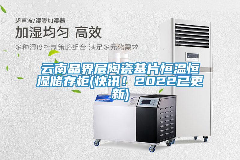 云南晶界层陶瓷基片恒温恒湿储存柜(快讯！2022已更新)