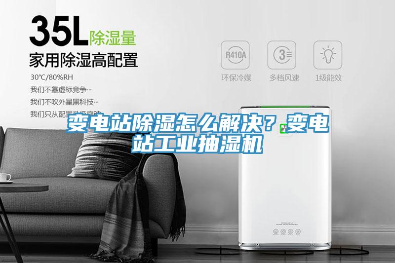 变电站除湿怎么解决？变电站工业抽湿机