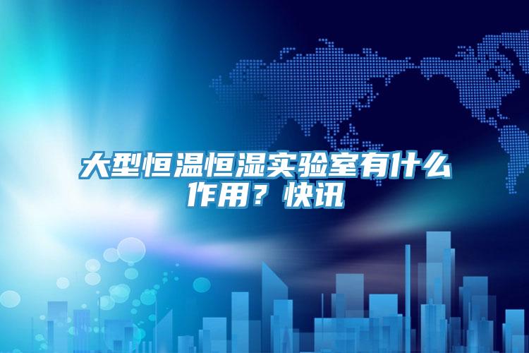 大型恒温恒湿实验室有什么作用？快讯