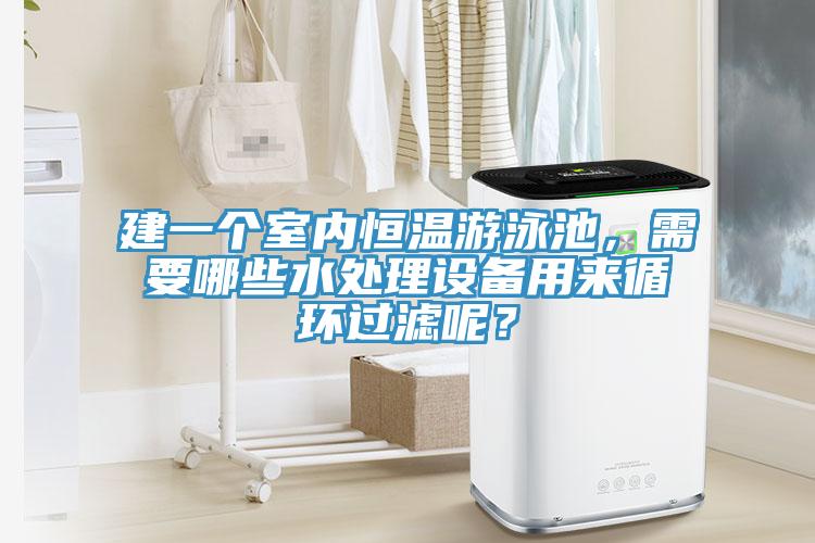 建一个室内恒温游泳池，需要哪些水处理设备用来循环过滤呢？