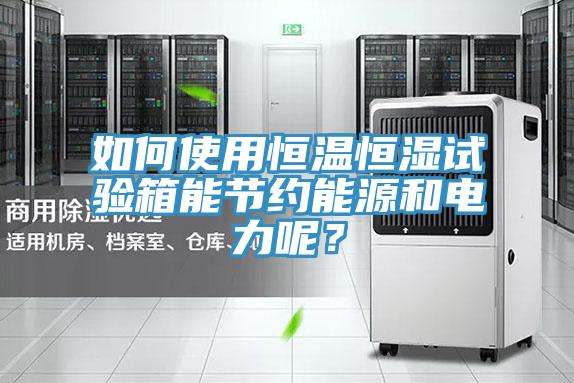 如何使用恒温恒湿试验箱能节约能源和电力呢？