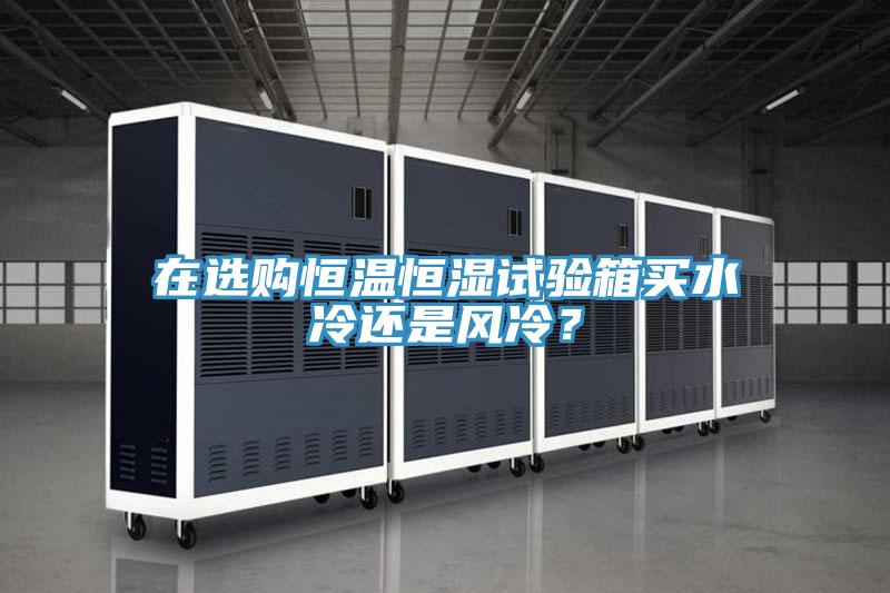 在选购恒温恒湿试验箱买水冷还是风冷？