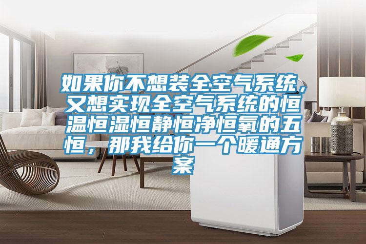 如果你不想装全空气系统，又想实现全空气系统的恒温恒湿恒静恒净恒氧的五恒，那我给你一个暖通方案