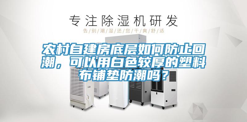 农村自建房底层如何防止回潮，可以用白色较厚的塑料布铺垫防潮吗？