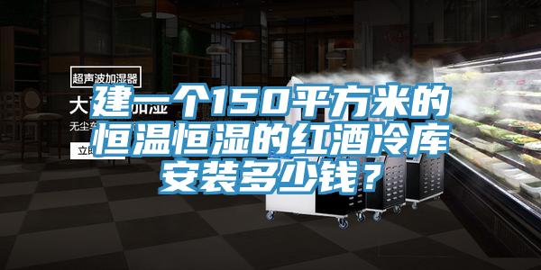 建一个150平方米的恒温恒湿的红酒冷库安装多少钱？