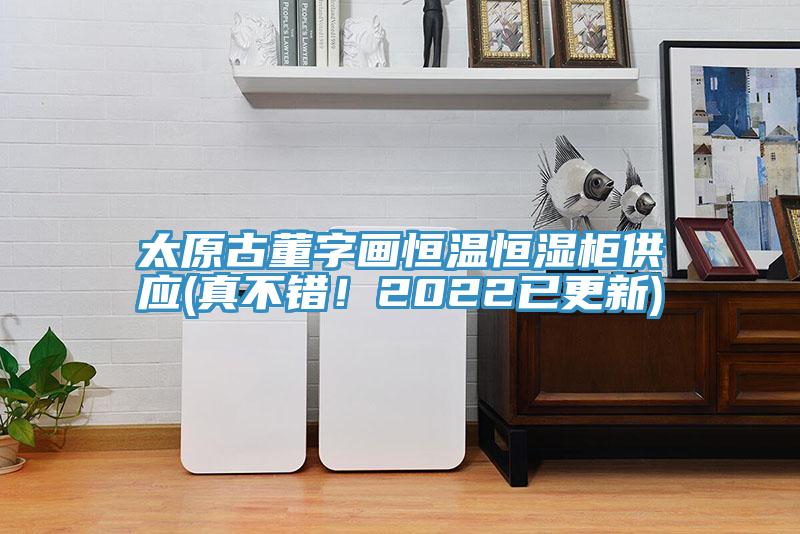 太原古董字画恒温恒湿柜供应(真不错！2022已更新)