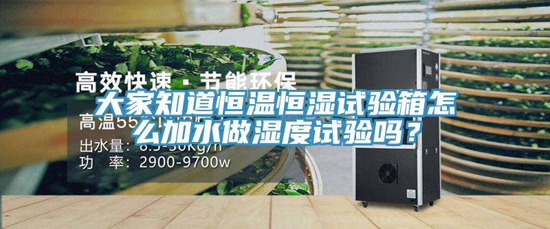 大家知道恒温恒湿试验箱怎么加水做湿度试验吗？