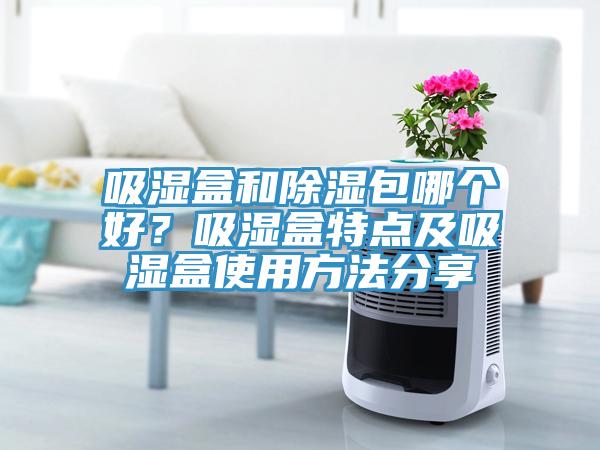 吸湿盒和除湿包哪个好？吸湿盒特点及吸湿盒使用方法分享
