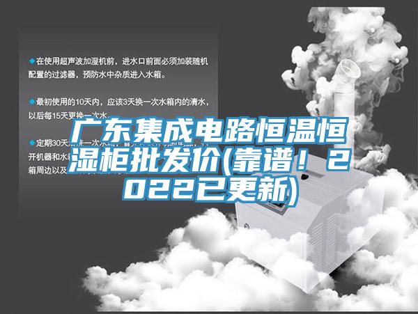 广东集成电路恒温恒湿柜批发价(靠谱！2022已更新)