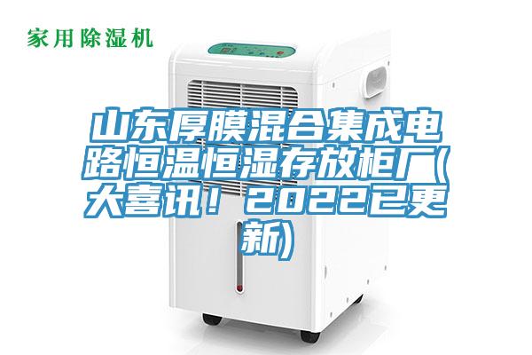 山东厚膜混合集成电路恒温恒湿存放柜厂(大喜讯！2022已更新)