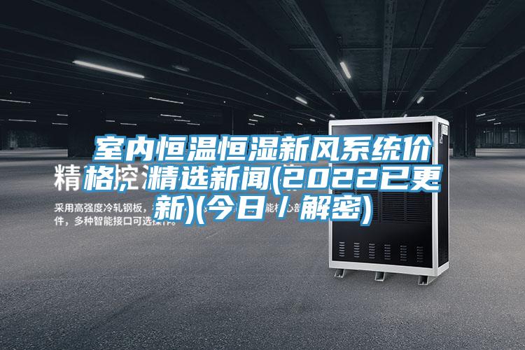 室内恒温恒湿新风系统价格，精选新闻(2022已更新)(今日／解密)