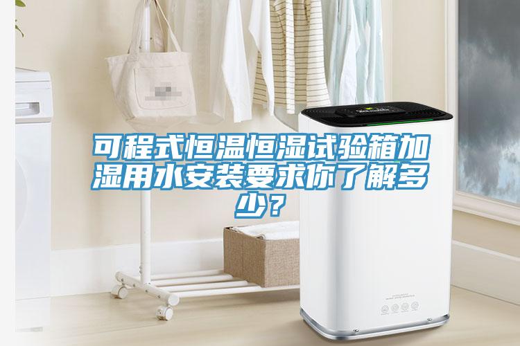 可程式恒温恒湿试验箱加湿用水安装要求你了解多少？