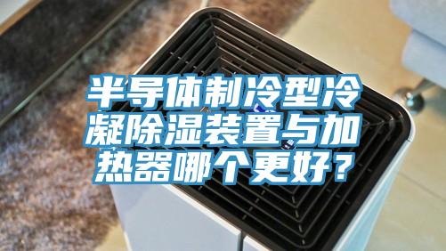 半导体制冷型冷凝除湿装置与加热器哪个更好？