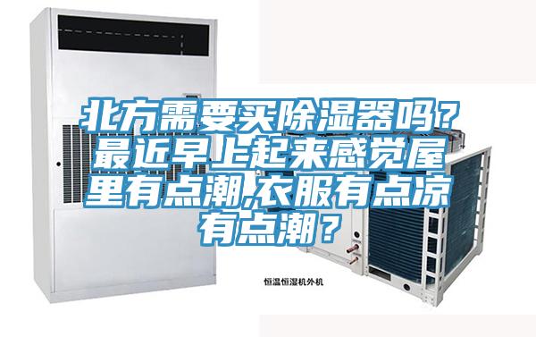 北方需要买除湿器吗？最近早上起来感觉屋里有点潮,衣服有点凉有点潮？