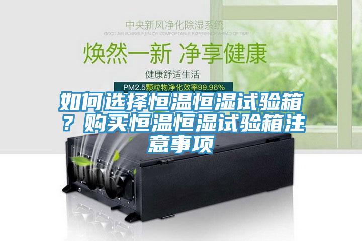 如何选择恒温恒湿试验箱？购买恒温恒湿试验箱注意事项