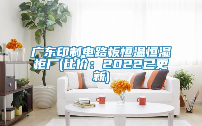 广东印制电路板恒温恒湿柜厂(比价：2022已更新)