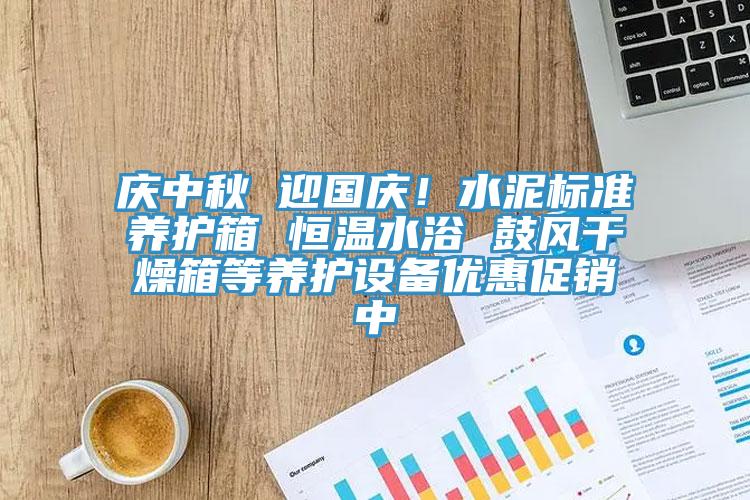 庆中秋 迎国庆！水泥标准养护箱 恒温水浴 鼓风干燥箱等养护设备优惠促销中