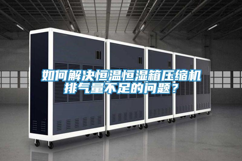 如何解决恒温恒湿箱压缩机排气量不足的问题？