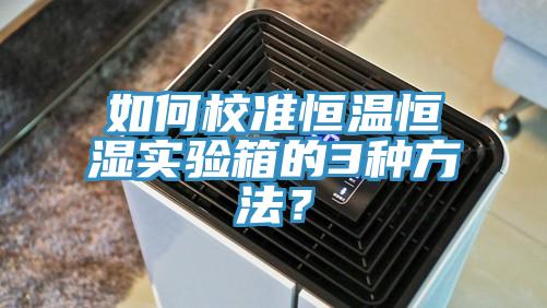 如何校准恒温恒湿实验箱的3种方法？