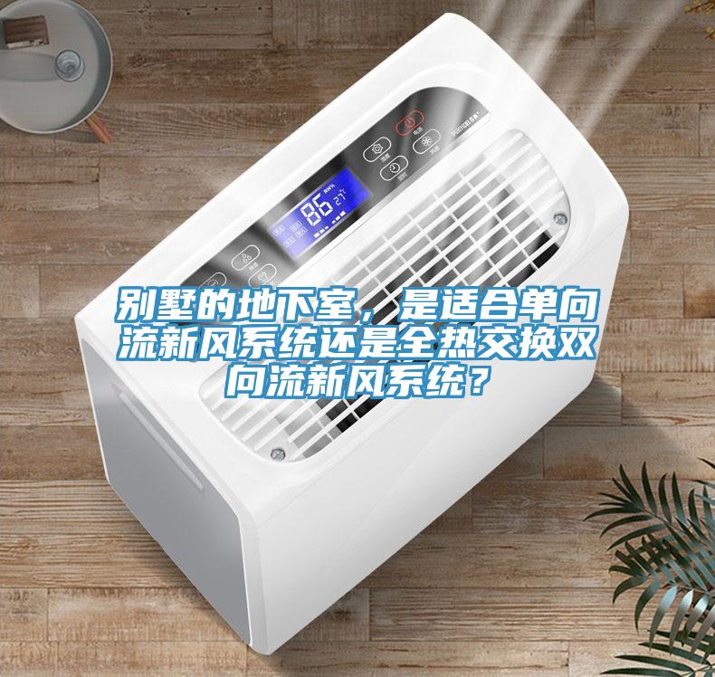 别墅的地下室，是适合单向流新风系统还是全热交换双向流新风系统？