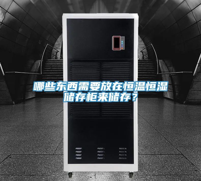 哪些东西需要放在恒温恒湿储存柜来储存？