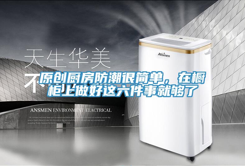 原创厨房防潮很简单，在橱柜上做好这六件事就够了